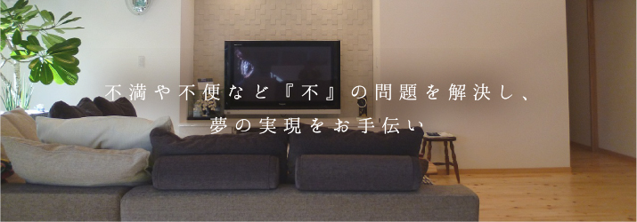 不満や不便など『不』の問題を解決し、夢の実現をお手伝い